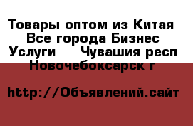 Товары оптом из Китая  - Все города Бизнес » Услуги   . Чувашия респ.,Новочебоксарск г.